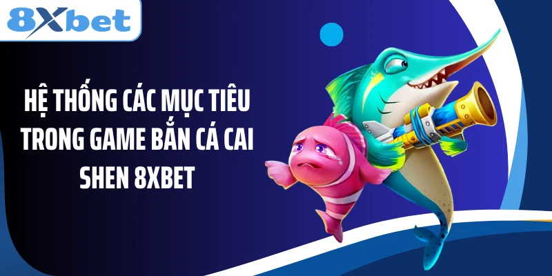 Hệ thống các mục tiêu trong game bắn cá Cai Shen 8XBET